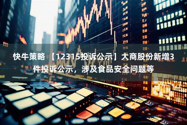 快牛策略 【12315投诉公示】大商股份新增3件投诉公示，涉及食品安全问题等