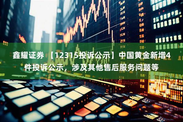 鑫耀证券 【12315投诉公示】中国黄金新增4件投诉公示，涉及其他售后服务问题等