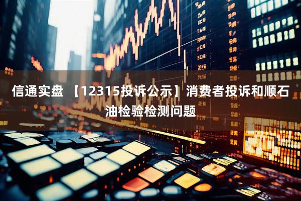 信通实盘 【12315投诉公示】消费者投诉和顺石油检验检测问题