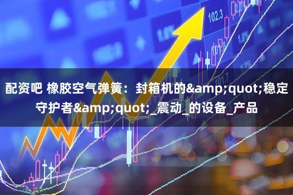 配资吧 橡胶空气弹簧：封箱机的&quot;稳定守护者&quot;_震动_的设备_产品