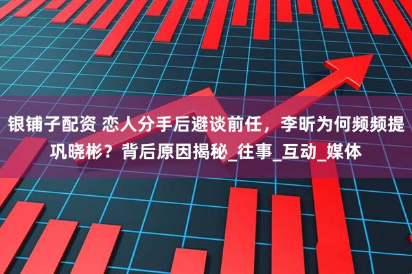 银铺子配资 恋人分手后避谈前任，李昕为何频频提巩晓彬？背后原因揭秘_往事_互动_媒体