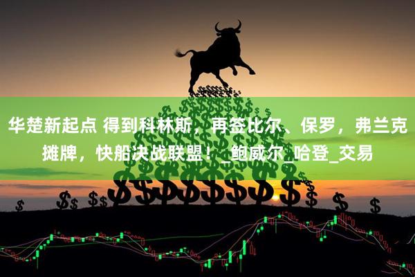 华楚新起点 得到科林斯，再签比尔、保罗，弗兰克摊牌，快船决战联盟！_鲍威尔_哈登_交易