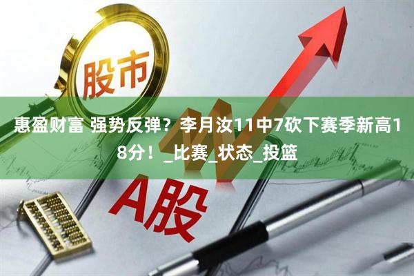 惠盈财富 强势反弹？李月汝11中7砍下赛季新高18分！_比赛_状态_投篮