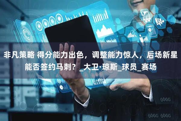 非凡策略 得分能力出色，调整能力惊人，后场新星能否签约马刺？_大卫·琼斯_球员_赛场