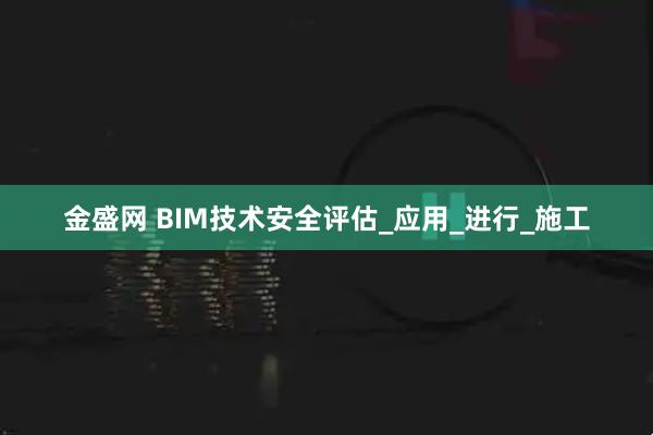 金盛网 BIM技术安全评估_应用_进行_施工