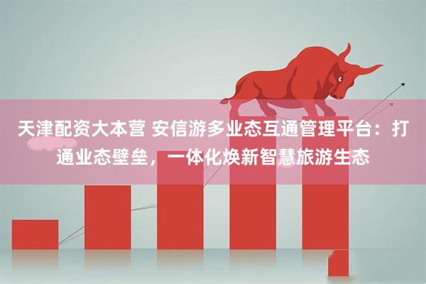 天津配资大本营 安信游多业态互通管理平台：打通业态壁垒，一体化焕新智慧旅游生态