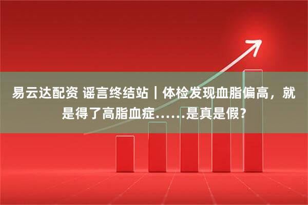 易云达配资 谣言终结站｜体检发现血脂偏高，就是得了高脂血症……是真是假？