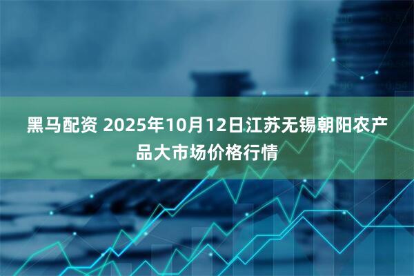 黑马配资 2025年10月12日江苏无锡朝阳农产品大市场价格行情