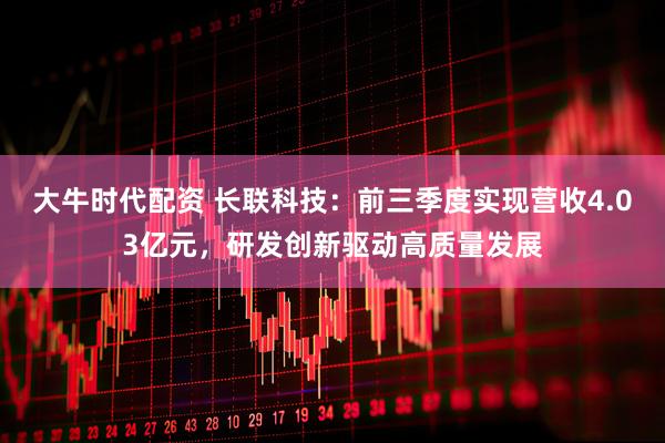大牛时代配资 长联科技：前三季度实现营收4.03亿元，研发创新驱动高质量发展