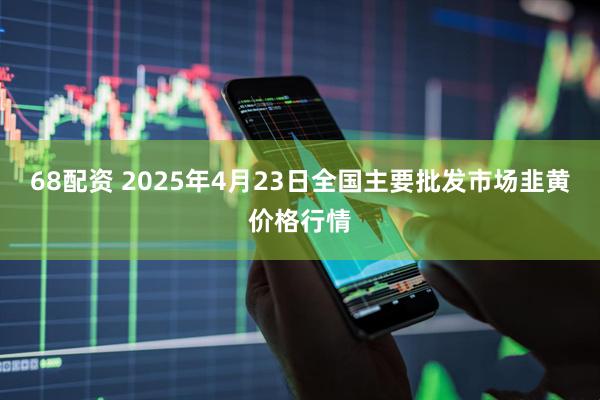 68配资 2025年4月23日全国主要批发市场韭黄价格行情