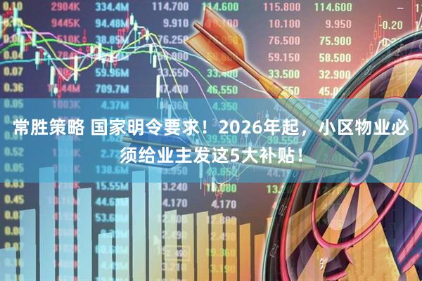 常胜策略 国家明令要求！2026年起，小区物业必须给业主发这5大补贴！