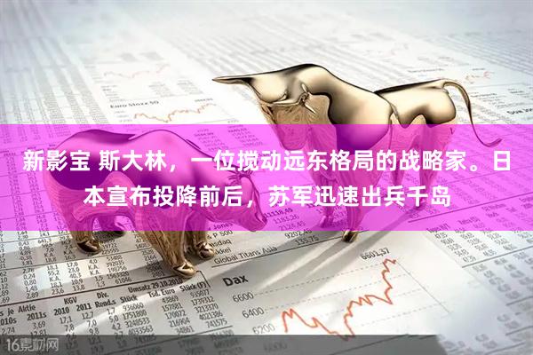 新影宝 斯大林，一位搅动远东格局的战略家。日本宣布投降前后，苏军迅速出兵千岛
