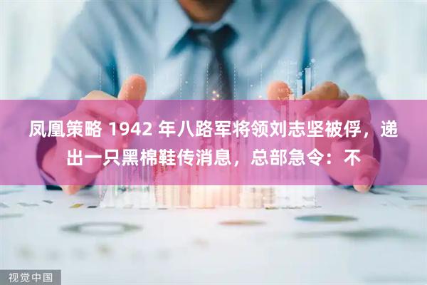 凤凰策略 1942 年八路军将领刘志坚被俘，递出一只黑棉鞋传消息，总部急令：不